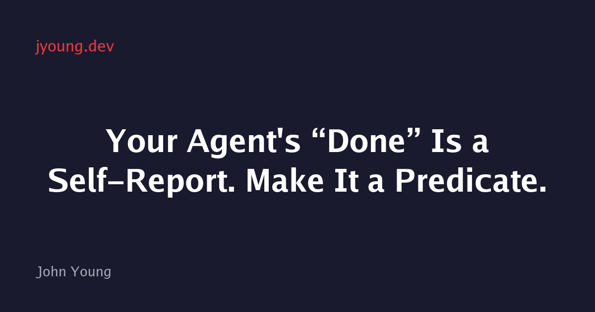 Your Agent's “Done” Is a Self-Report. Make It a Predicate.